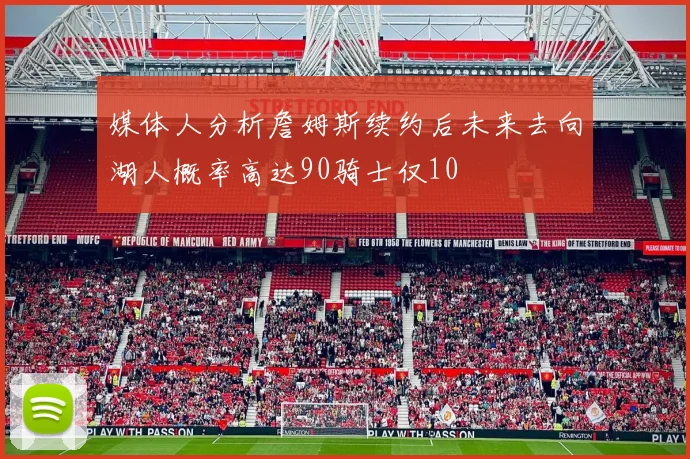 媒体人分析詹姆斯续约后未来去向湖人概率高达90骑士仅10