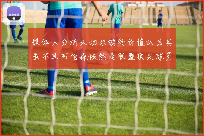 媒体人分析米切尔续约价值认为其虽不及布伦森依然是联盟顶尖球员