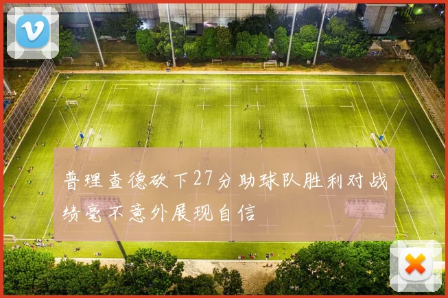普理查德砍下27分助球队胜利对战绩毫不意外展现自信