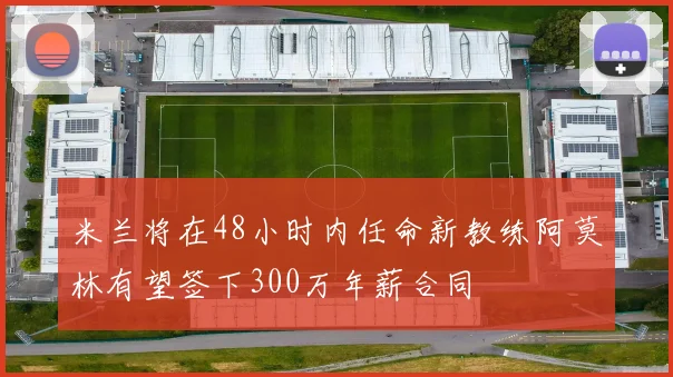 米兰将在48小时内任命新教练阿莫林有望签下300万年薪合同