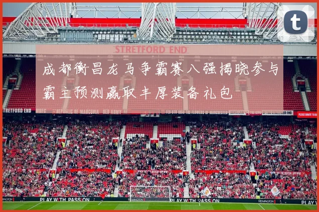 成都衡昌龙马争霸赛八强揭晓参与霸主预测赢取丰厚装备礼包