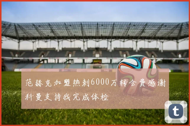 范赫克加盟热刺6000万转会费感谢科曼支持我完成体检