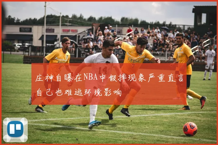 庄神自曝在NBA中假摔现象严重直言自己也难逃环境影响