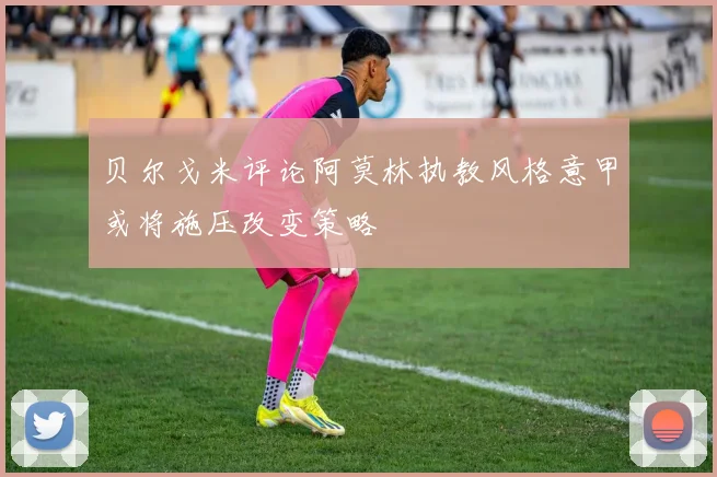 贝尔戈米评论阿莫林执教风格意甲或将施压改变策略