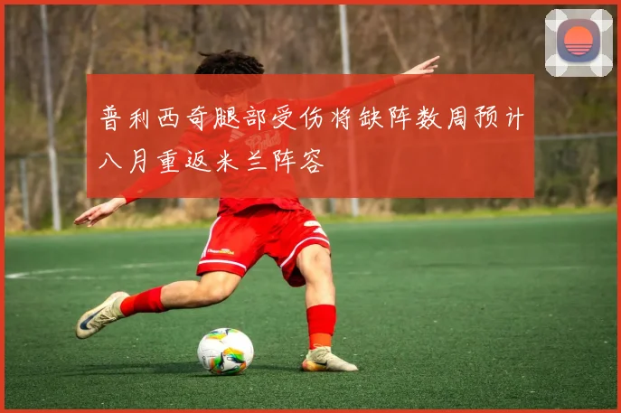 普利西奇腿部受伤将缺阵数周预计八月重返米兰阵容
