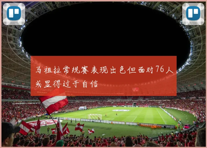 马祖拉常规赛表现出色但面对76人或显得过于自信