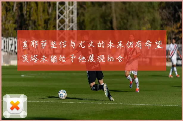 基耶萨坚信与尤文的未来仍有希望莫塔未能给予他展现机会