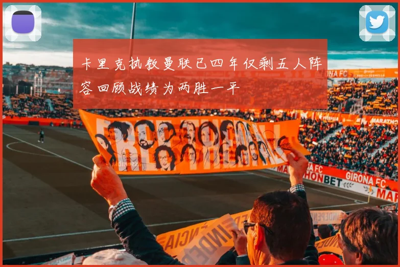 卡里克执教曼联已四年仅剩五人阵容回顾战绩为两胜一平