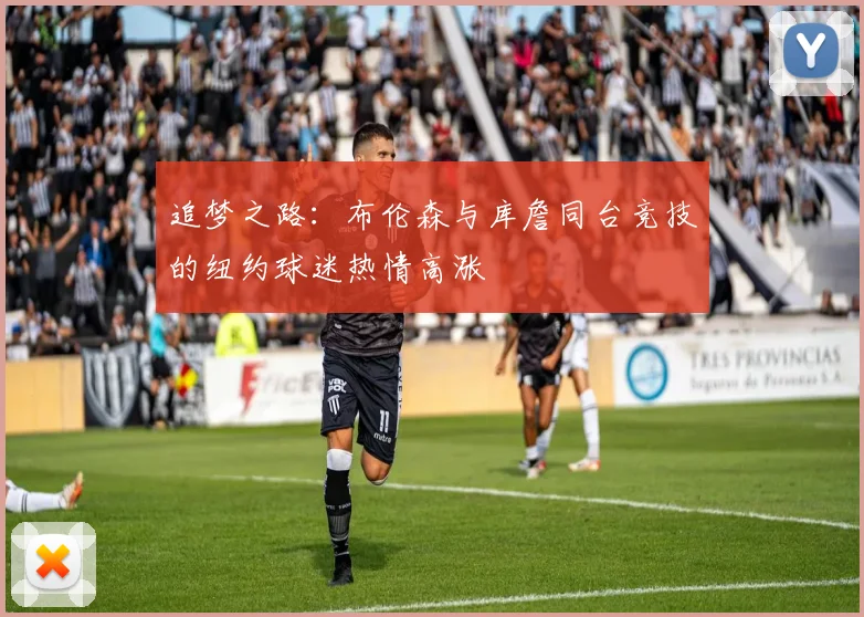 追梦之路：布伦森与库詹同台竞技的纽约球迷热情高涨