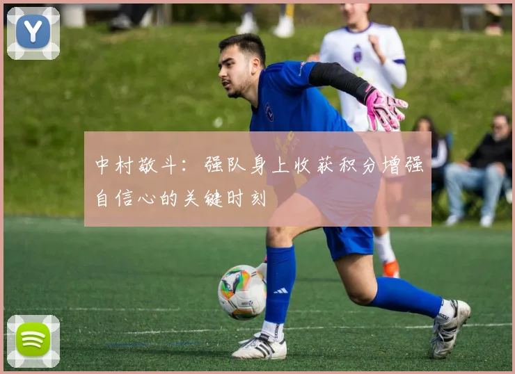 中村敬斗：强队身上收获积分增强自信心的关键时刻