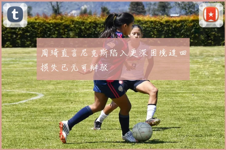 周琦直言尼克斯陷入更深困境追回损失已无可辩驳