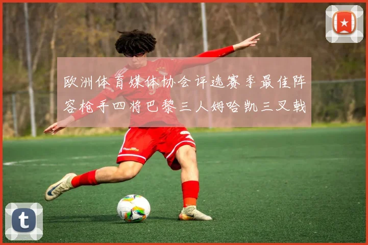 欧洲体育媒体协会评选赛季最佳阵容枪手四将巴黎三人姆哈凯三叉戟引关注
