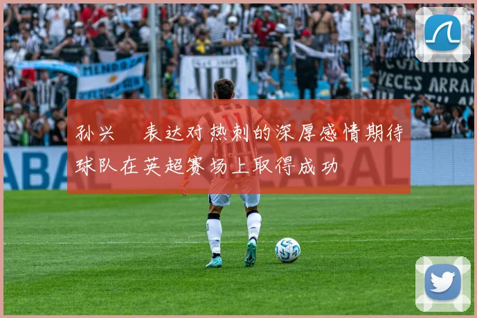 孙兴慜表达对热刺的深厚感情期待球队在英超赛场上取得成功