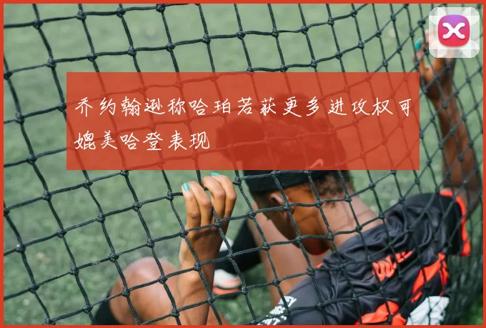 乔约翰逊称哈珀若获更多进攻权可媲美哈登表现