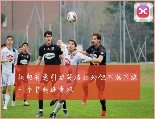 快船有意引进英格拉姆但不满只换一个首轮选秀权