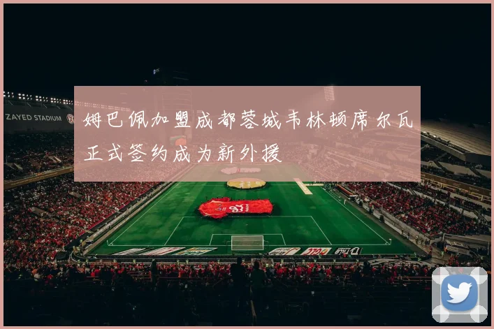 姆巴佩加盟成都蓉城韦林顿席尔瓦正式签约成为新外援