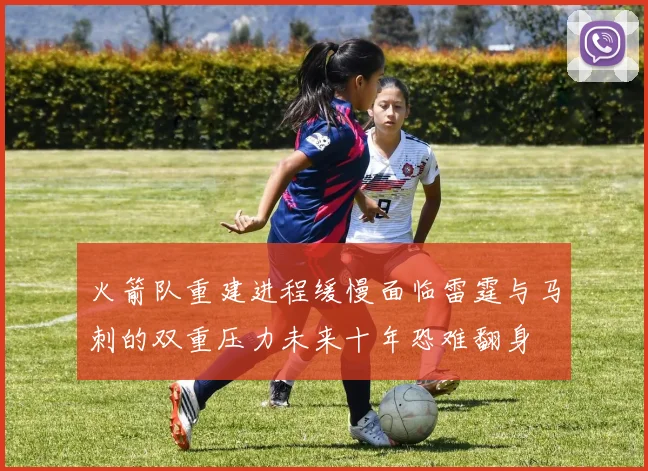 火箭队重建进程缓慢面临雷霆与马刺的双重压力未来十年恐难翻身