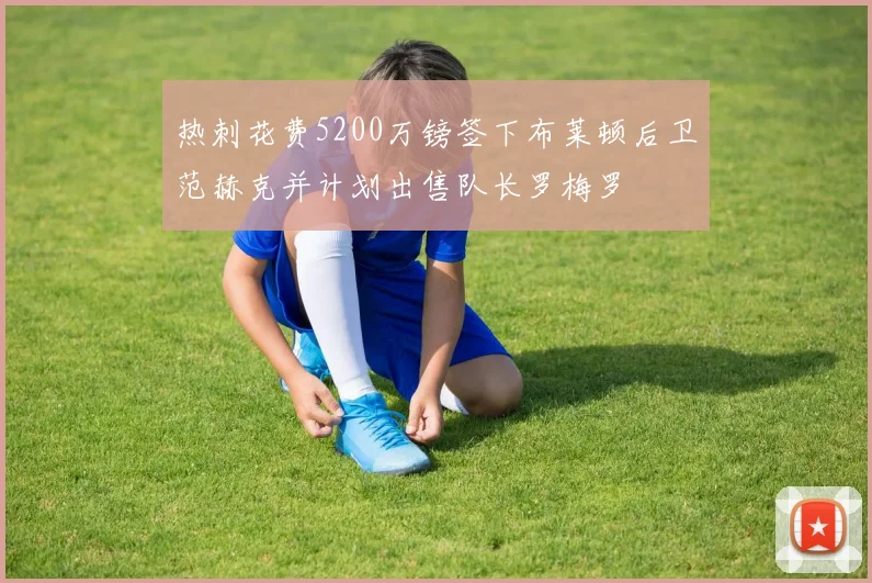 热刺花费5200万镑签下布莱顿后卫范赫克并计划出售队长罗梅罗