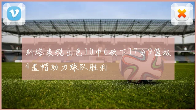 科塔表现出色10中6砍下17分9篮板4盖帽助力球队胜利