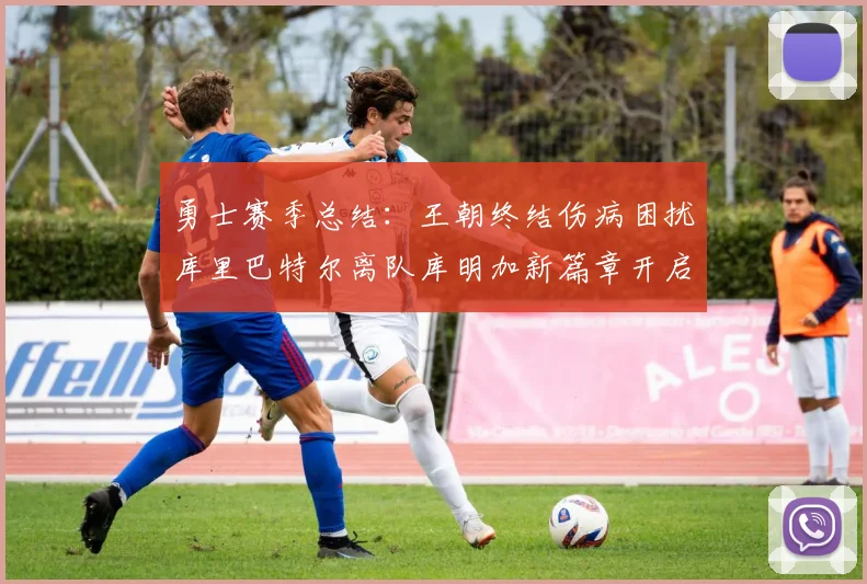 勇士赛季总结：王朝终结伤病困扰库里巴特尔离队库明加新篇章开启