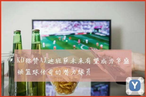 KD称赞AJ迪班萨未来有望成为华盛顿篮球传奇的潜力球员